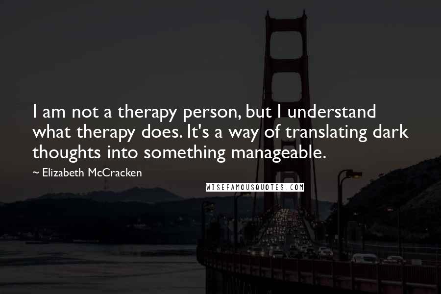 Elizabeth McCracken Quotes: I am not a therapy person, but I understand what therapy does. It's a way of translating dark thoughts into something manageable.