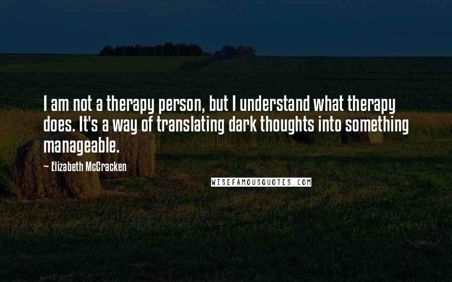 Elizabeth McCracken Quotes: I am not a therapy person, but I understand what therapy does. It's a way of translating dark thoughts into something manageable.