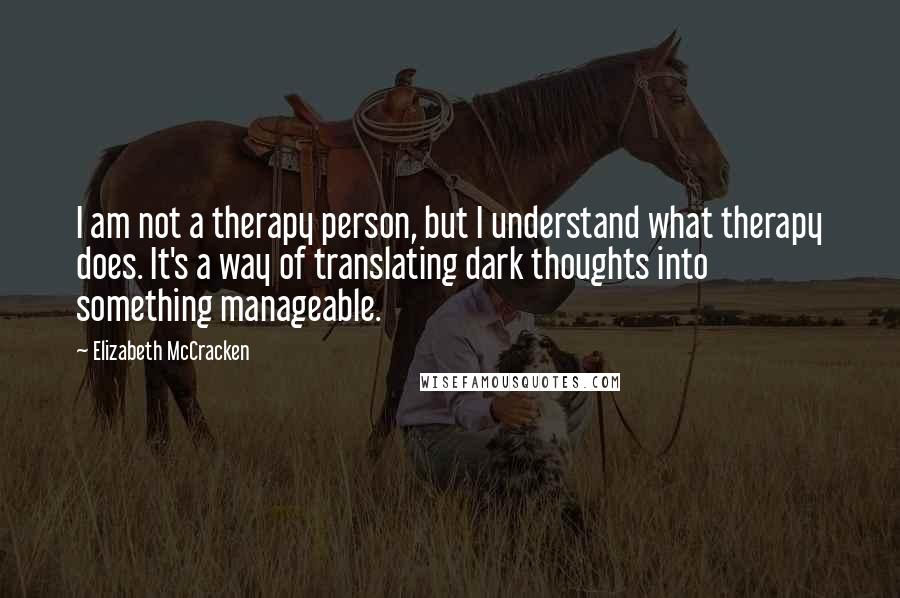 Elizabeth McCracken Quotes: I am not a therapy person, but I understand what therapy does. It's a way of translating dark thoughts into something manageable.