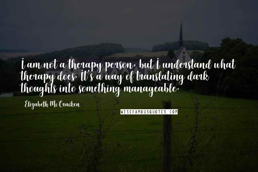 Elizabeth McCracken Quotes: I am not a therapy person, but I understand what therapy does. It's a way of translating dark thoughts into something manageable.