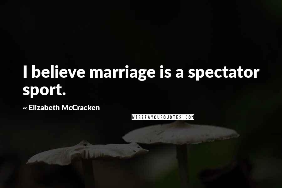 Elizabeth McCracken Quotes: I believe marriage is a spectator sport.