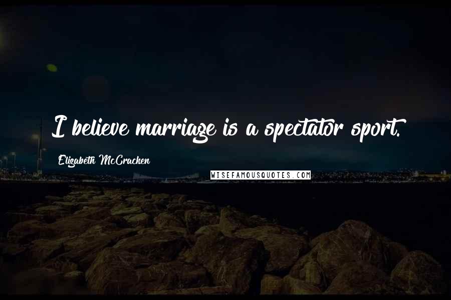 Elizabeth McCracken Quotes: I believe marriage is a spectator sport.