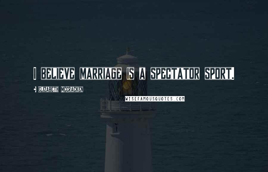 Elizabeth McCracken Quotes: I believe marriage is a spectator sport.