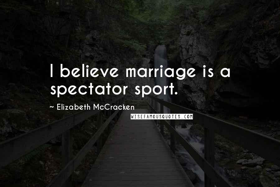 Elizabeth McCracken Quotes: I believe marriage is a spectator sport.