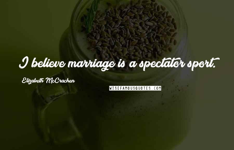 Elizabeth McCracken Quotes: I believe marriage is a spectator sport.