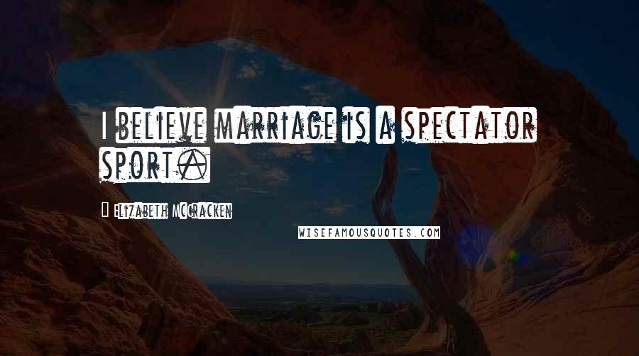 Elizabeth McCracken Quotes: I believe marriage is a spectator sport.