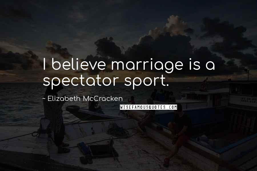 Elizabeth McCracken Quotes: I believe marriage is a spectator sport.