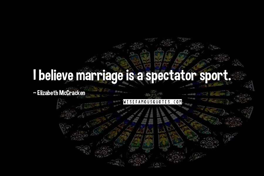 Elizabeth McCracken Quotes: I believe marriage is a spectator sport.