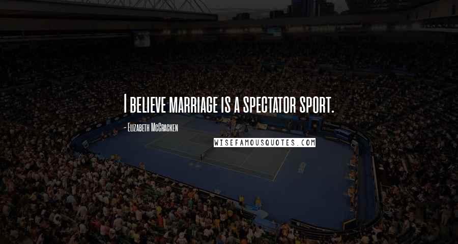 Elizabeth McCracken Quotes: I believe marriage is a spectator sport.