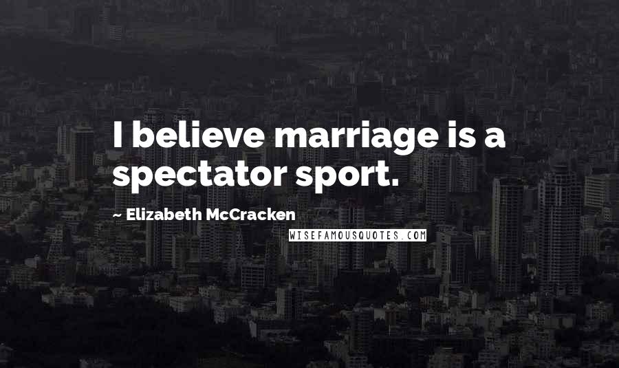 Elizabeth McCracken Quotes: I believe marriage is a spectator sport.