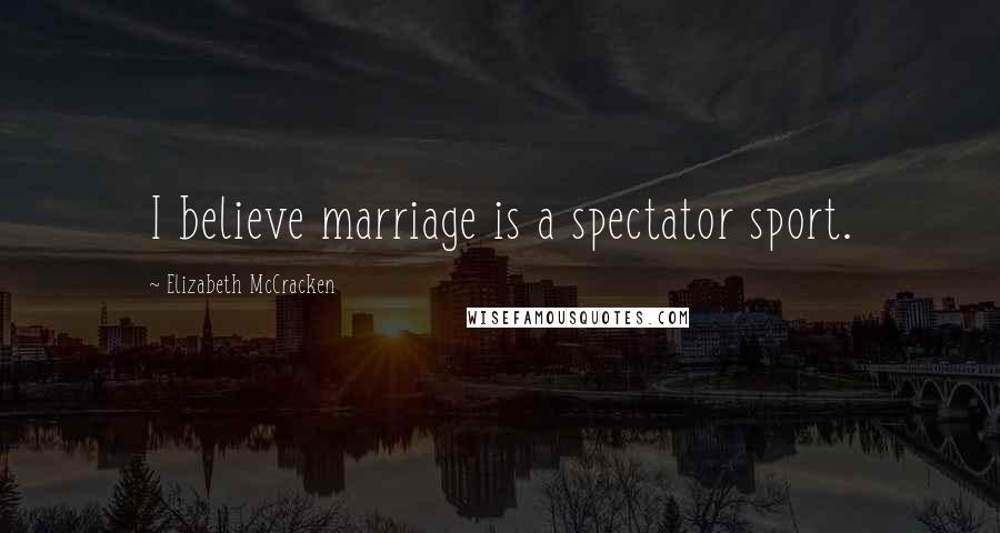 Elizabeth McCracken Quotes: I believe marriage is a spectator sport.