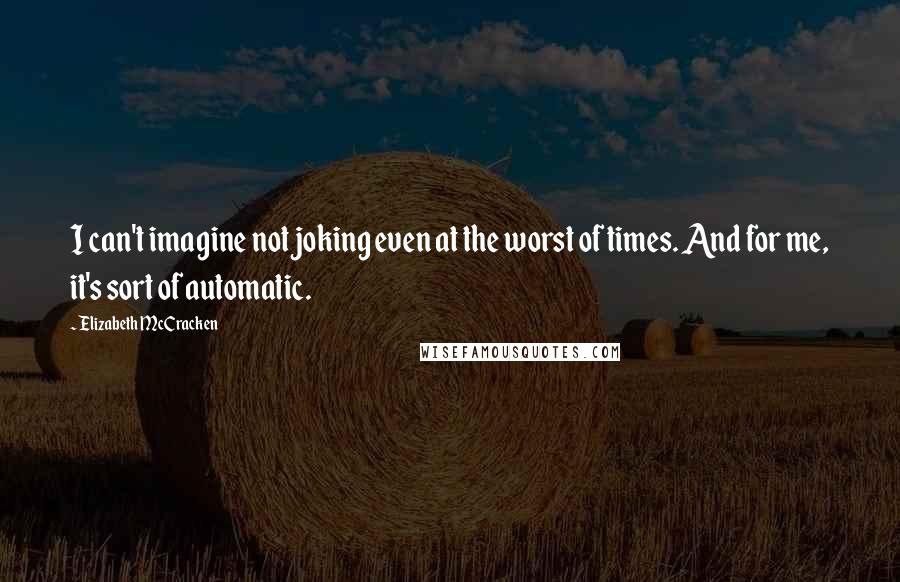 Elizabeth McCracken Quotes: I can't imagine not joking even at the worst of times. And for me, it's sort of automatic.