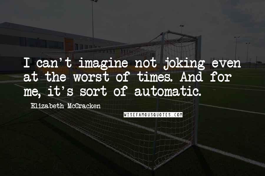 Elizabeth McCracken Quotes: I can't imagine not joking even at the worst of times. And for me, it's sort of automatic.