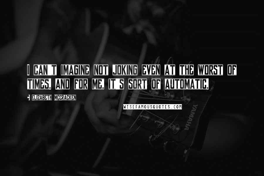 Elizabeth McCracken Quotes: I can't imagine not joking even at the worst of times. And for me, it's sort of automatic.