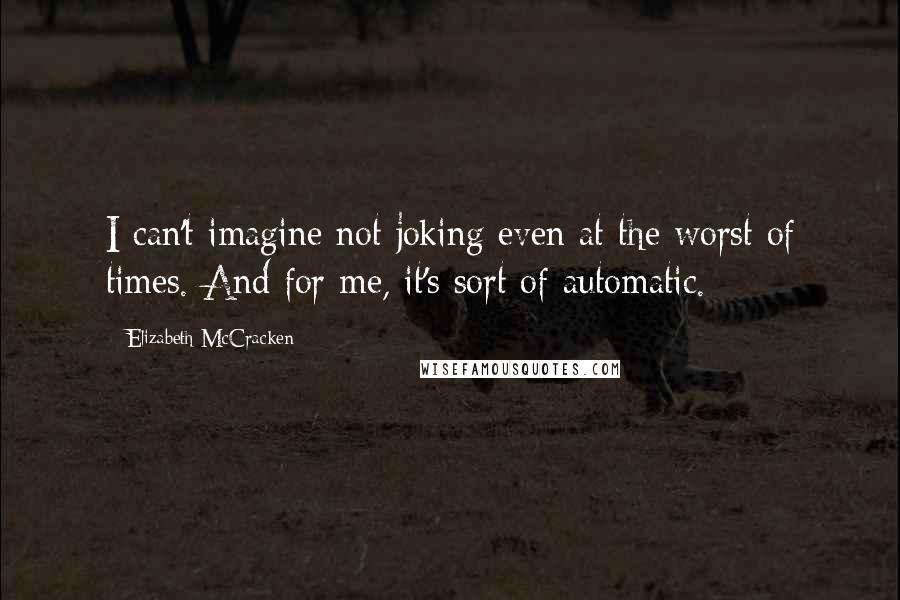 Elizabeth McCracken Quotes: I can't imagine not joking even at the worst of times. And for me, it's sort of automatic.