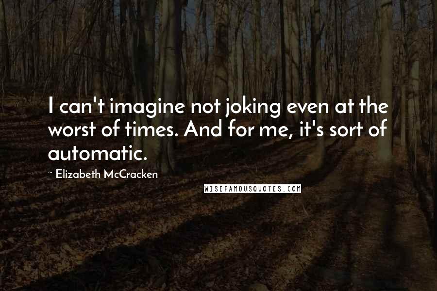 Elizabeth McCracken Quotes: I can't imagine not joking even at the worst of times. And for me, it's sort of automatic.