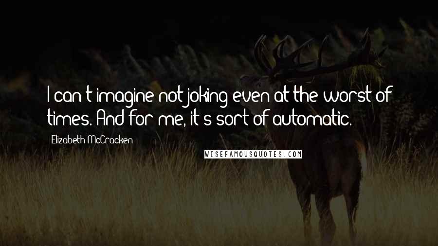 Elizabeth McCracken Quotes: I can't imagine not joking even at the worst of times. And for me, it's sort of automatic.