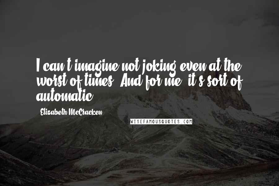 Elizabeth McCracken Quotes: I can't imagine not joking even at the worst of times. And for me, it's sort of automatic.