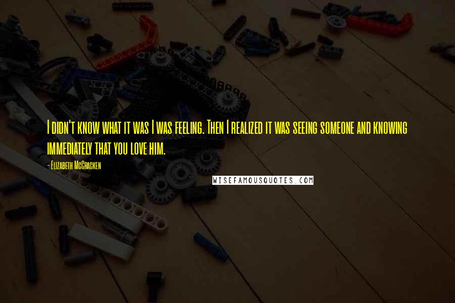 Elizabeth McCracken Quotes: I didn't know what it was I was feeling. Then I realized it was seeing someone and knowing immediately that you love him.