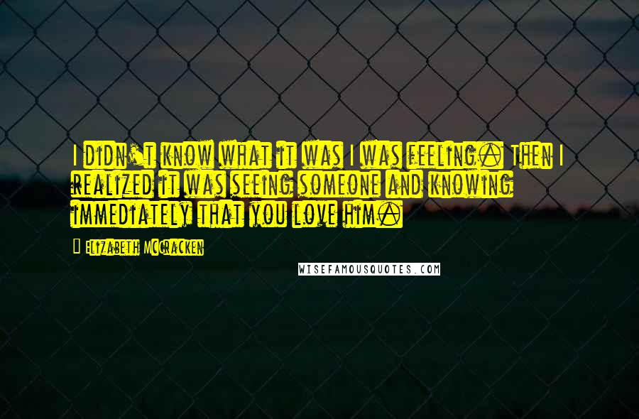 Elizabeth McCracken Quotes: I didn't know what it was I was feeling. Then I realized it was seeing someone and knowing immediately that you love him.