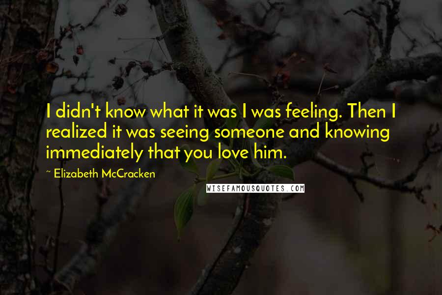 Elizabeth McCracken Quotes: I didn't know what it was I was feeling. Then I realized it was seeing someone and knowing immediately that you love him.