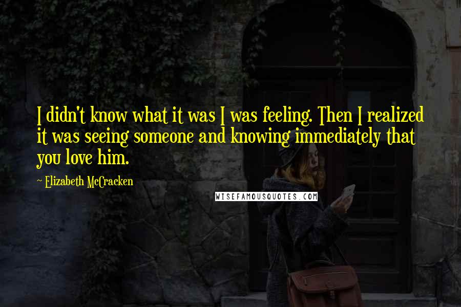 Elizabeth McCracken Quotes: I didn't know what it was I was feeling. Then I realized it was seeing someone and knowing immediately that you love him.