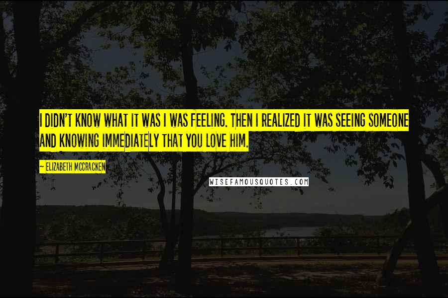 Elizabeth McCracken Quotes: I didn't know what it was I was feeling. Then I realized it was seeing someone and knowing immediately that you love him.