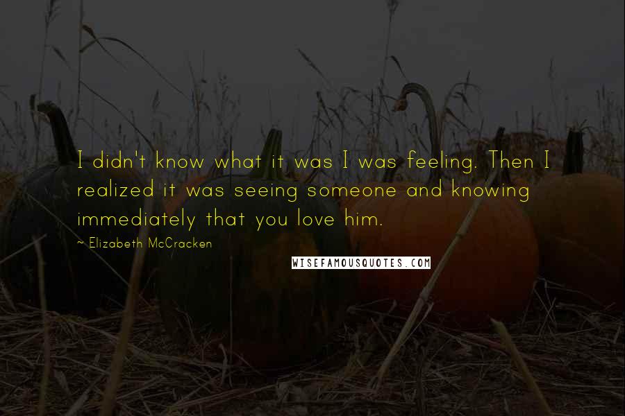 Elizabeth McCracken Quotes: I didn't know what it was I was feeling. Then I realized it was seeing someone and knowing immediately that you love him.