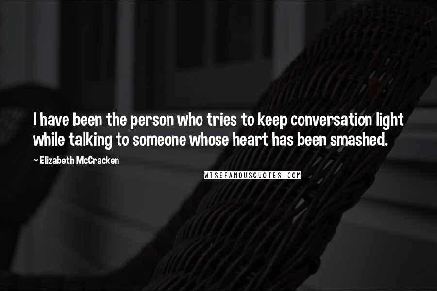 Elizabeth McCracken Quotes: I have been the person who tries to keep conversation light while talking to someone whose heart has been smashed.