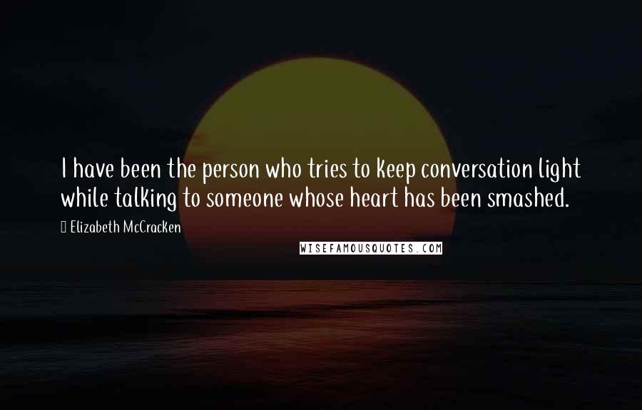 Elizabeth McCracken Quotes: I have been the person who tries to keep conversation light while talking to someone whose heart has been smashed.