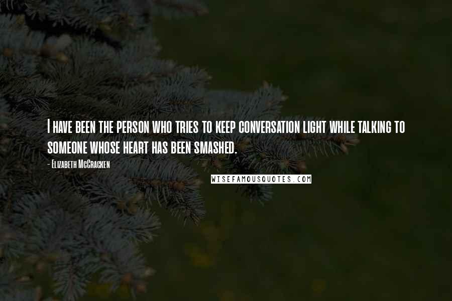 Elizabeth McCracken Quotes: I have been the person who tries to keep conversation light while talking to someone whose heart has been smashed.