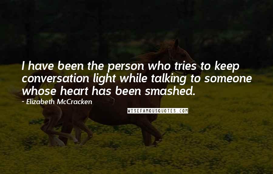 Elizabeth McCracken Quotes: I have been the person who tries to keep conversation light while talking to someone whose heart has been smashed.