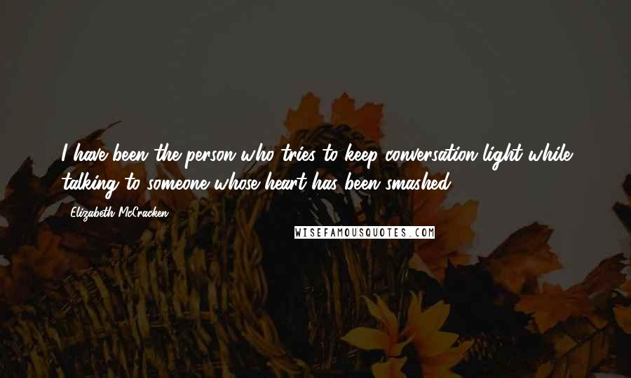 Elizabeth McCracken Quotes: I have been the person who tries to keep conversation light while talking to someone whose heart has been smashed.