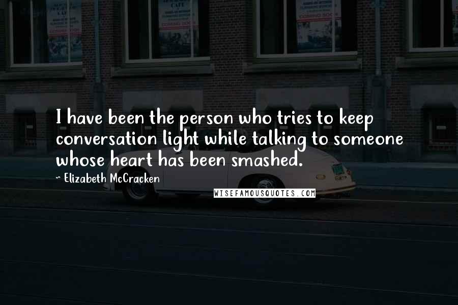 Elizabeth McCracken Quotes: I have been the person who tries to keep conversation light while talking to someone whose heart has been smashed.