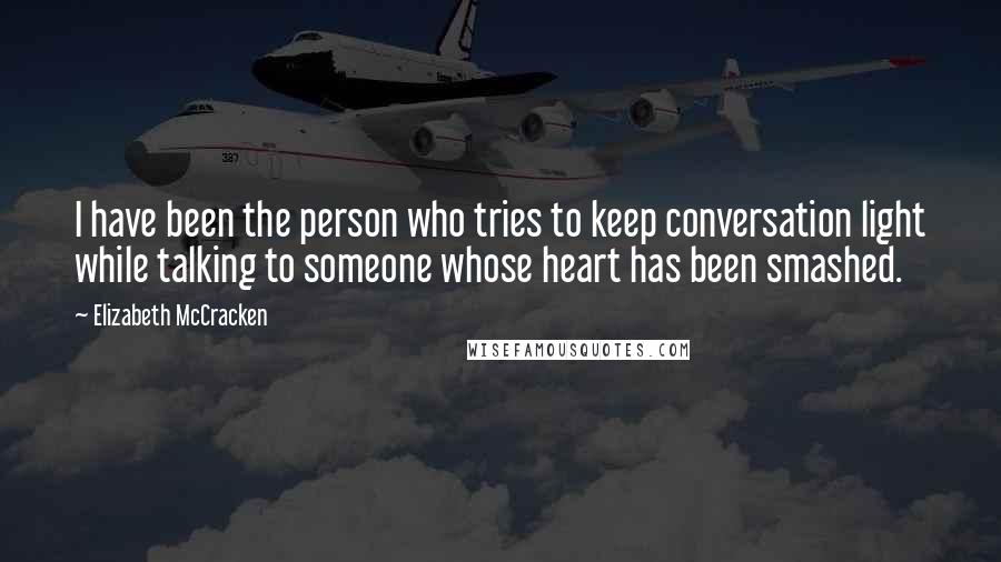 Elizabeth McCracken Quotes: I have been the person who tries to keep conversation light while talking to someone whose heart has been smashed.