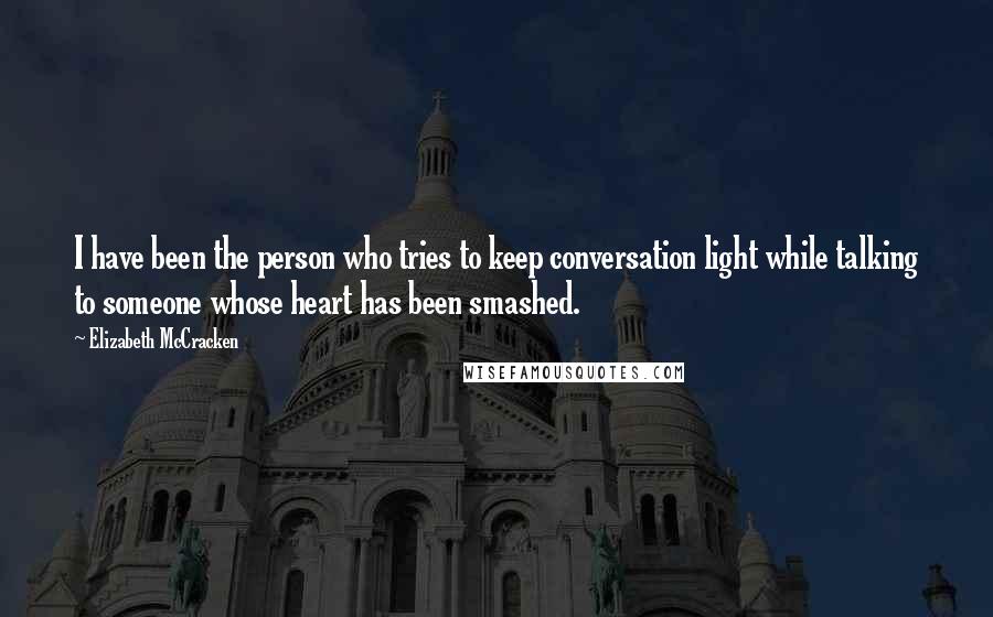 Elizabeth McCracken Quotes: I have been the person who tries to keep conversation light while talking to someone whose heart has been smashed.