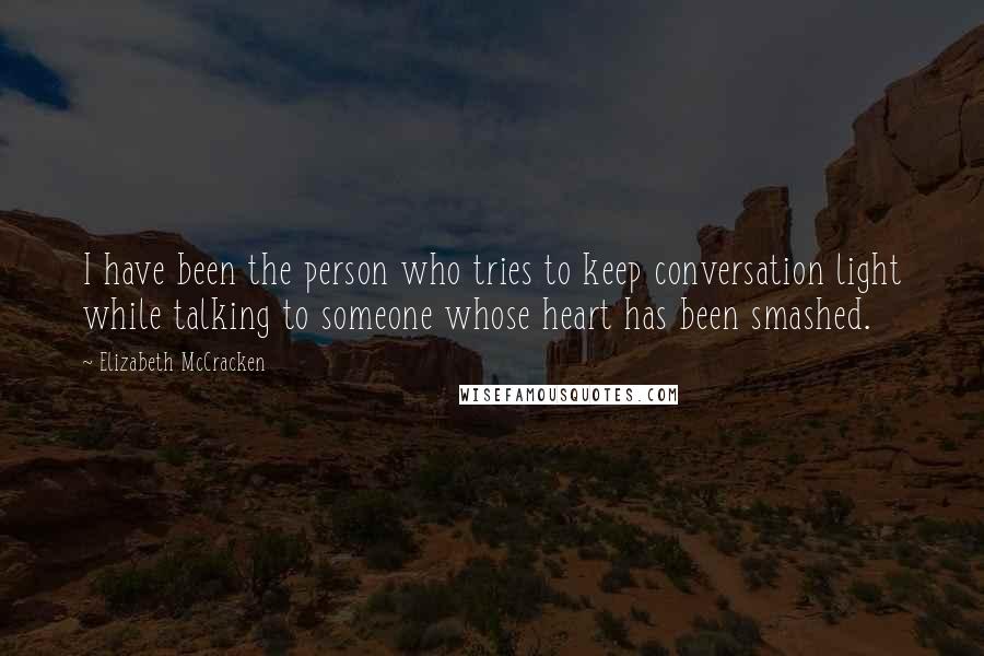 Elizabeth McCracken Quotes: I have been the person who tries to keep conversation light while talking to someone whose heart has been smashed.