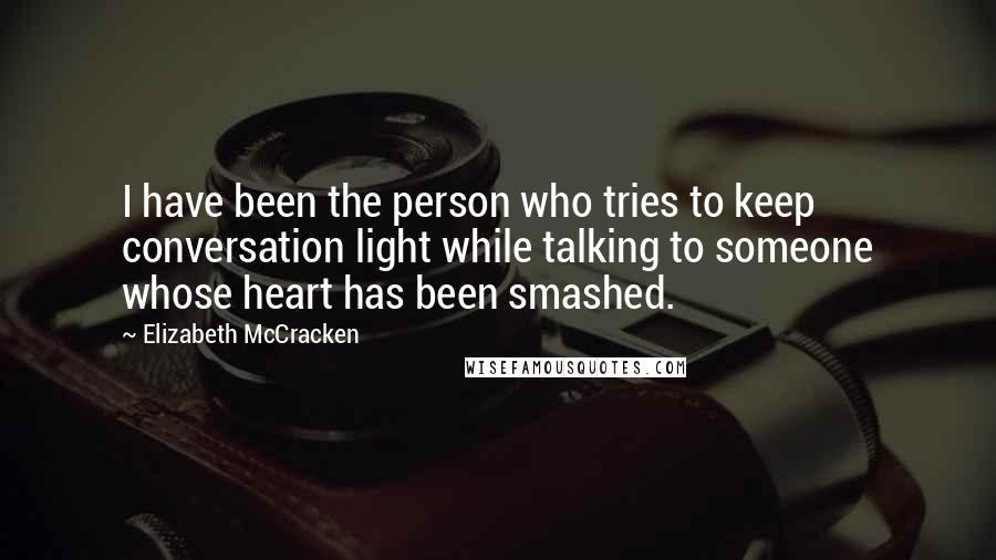 Elizabeth McCracken Quotes: I have been the person who tries to keep conversation light while talking to someone whose heart has been smashed.