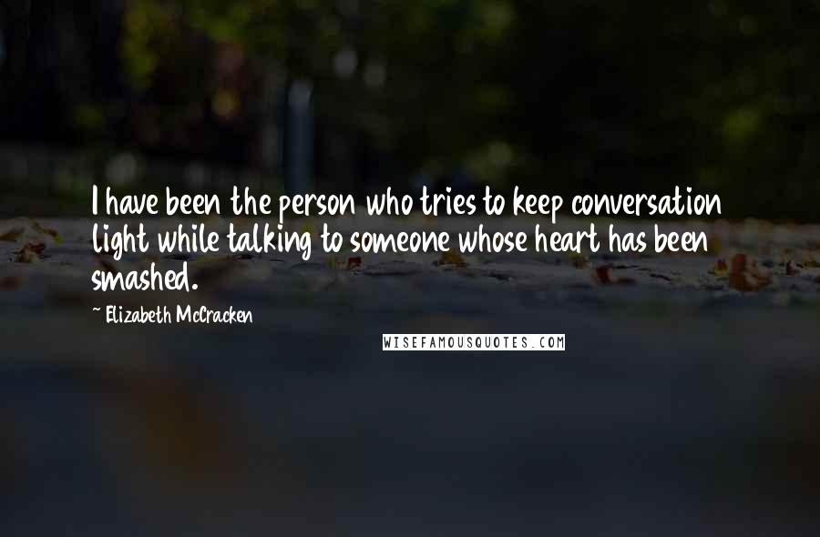 Elizabeth McCracken Quotes: I have been the person who tries to keep conversation light while talking to someone whose heart has been smashed.