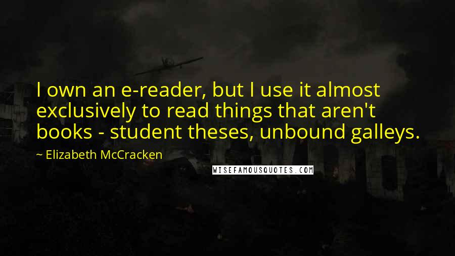 Elizabeth McCracken Quotes: I own an e-reader, but I use it almost exclusively to read things that aren't books - student theses, unbound galleys.