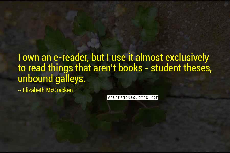 Elizabeth McCracken Quotes: I own an e-reader, but I use it almost exclusively to read things that aren't books - student theses, unbound galleys.