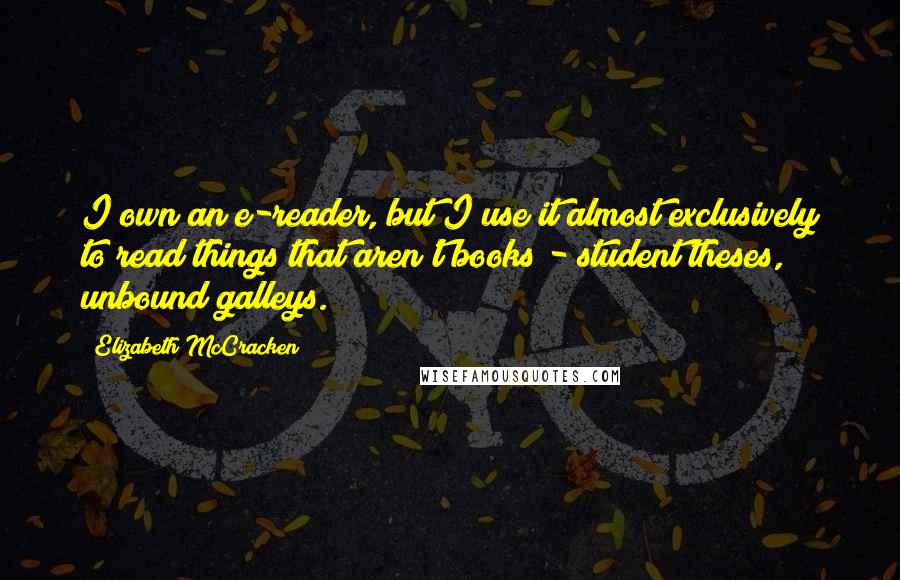 Elizabeth McCracken Quotes: I own an e-reader, but I use it almost exclusively to read things that aren't books - student theses, unbound galleys.