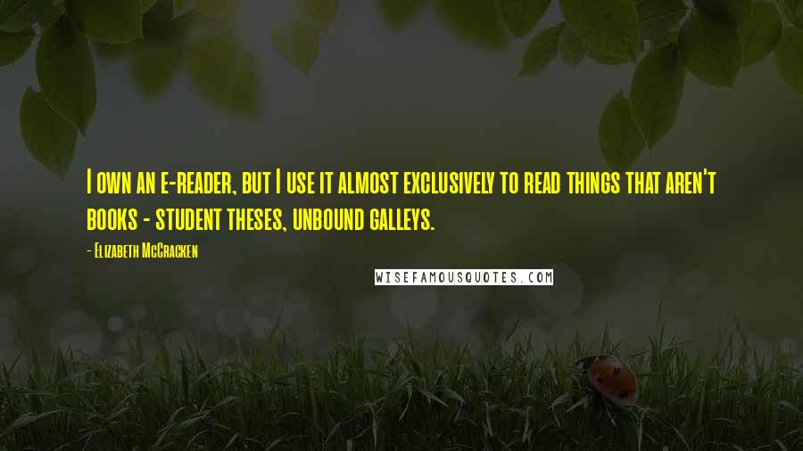 Elizabeth McCracken Quotes: I own an e-reader, but I use it almost exclusively to read things that aren't books - student theses, unbound galleys.