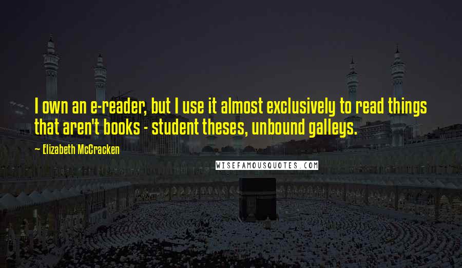 Elizabeth McCracken Quotes: I own an e-reader, but I use it almost exclusively to read things that aren't books - student theses, unbound galleys.