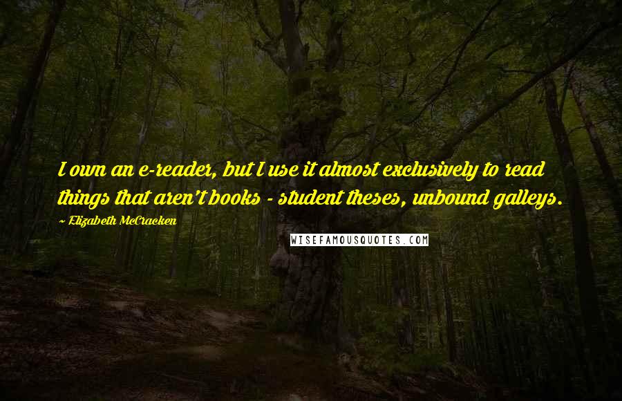 Elizabeth McCracken Quotes: I own an e-reader, but I use it almost exclusively to read things that aren't books - student theses, unbound galleys.