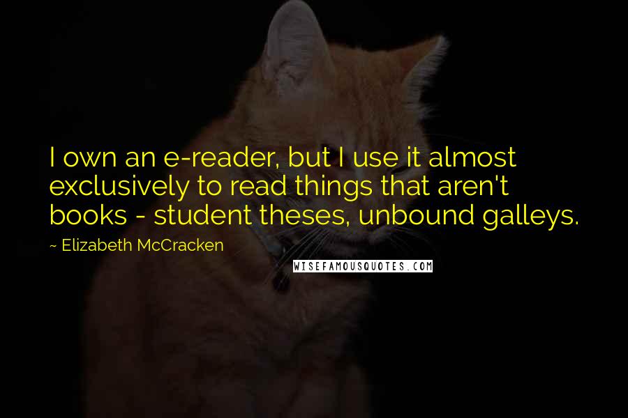 Elizabeth McCracken Quotes: I own an e-reader, but I use it almost exclusively to read things that aren't books - student theses, unbound galleys.