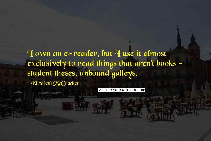 Elizabeth McCracken Quotes: I own an e-reader, but I use it almost exclusively to read things that aren't books - student theses, unbound galleys.