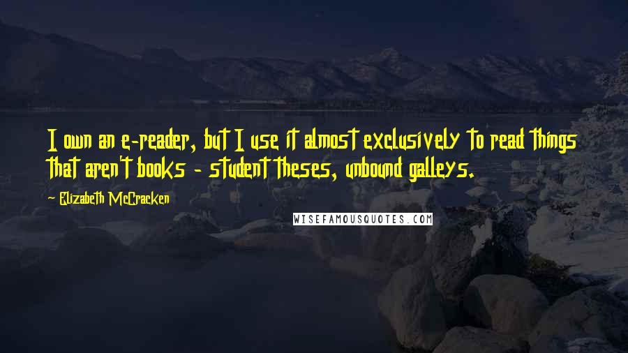 Elizabeth McCracken Quotes: I own an e-reader, but I use it almost exclusively to read things that aren't books - student theses, unbound galleys.