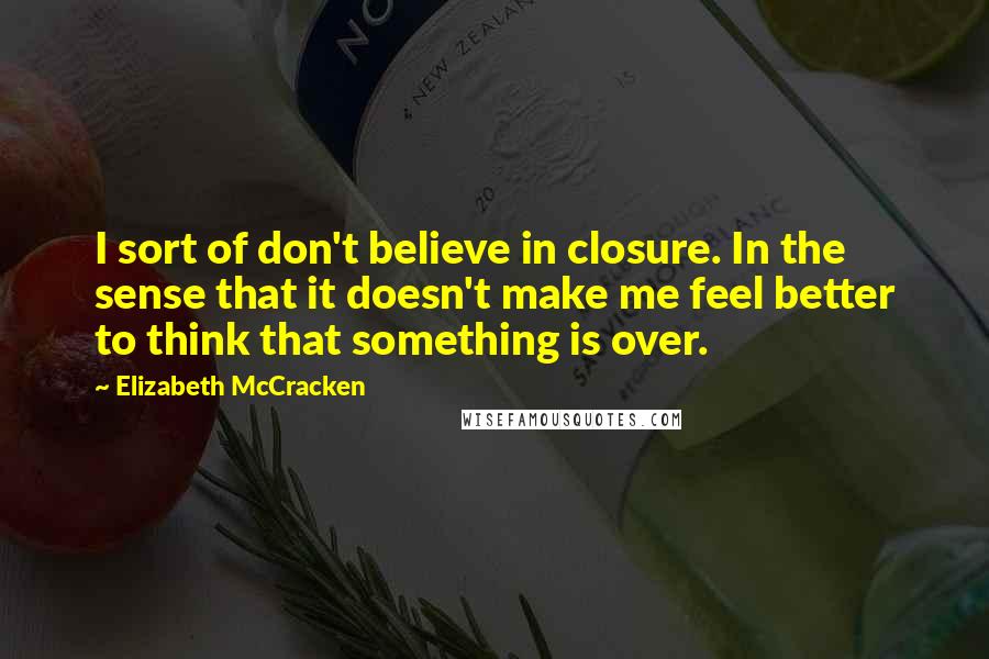 Elizabeth McCracken Quotes: I sort of don't believe in closure. In the sense that it doesn't make me feel better to think that something is over.