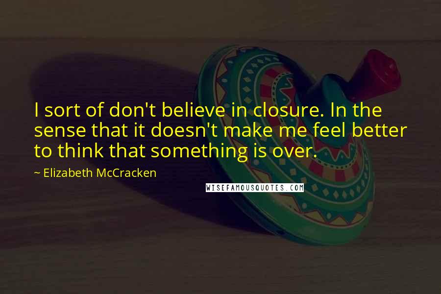 Elizabeth McCracken Quotes: I sort of don't believe in closure. In the sense that it doesn't make me feel better to think that something is over.